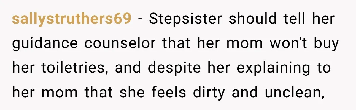 sallystruthers69 − Stepsister should tell her guidance counselor that her mom won't buy her toiletries, and despite her explaining to her mom that she feels dirty and unclean,