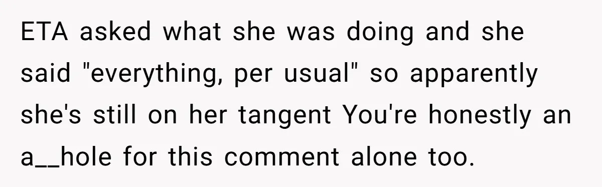 ETA asked what she was doing and she said "everything, per usual" so apparently she's still on her tangent You're honestly an a__hole for this comment alone too.