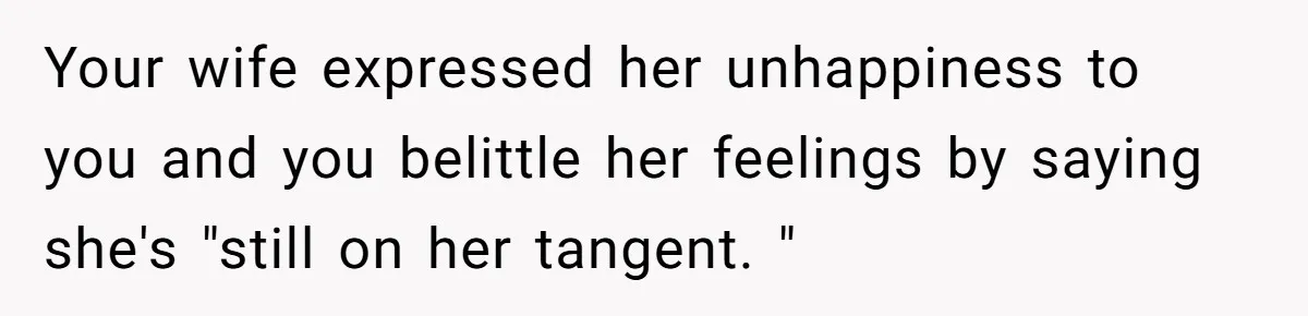 Your wife expressed her unhappiness to you and you belittle her feelings by saying she's "still on her tangent. "