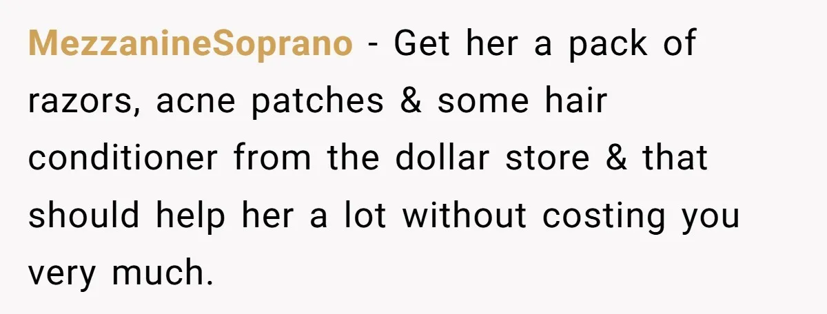 MezzanineSoprano − Get her a pack of razors, acne patches & some hair conditioner from the dollar store & that should help her a lot without costing you very much.