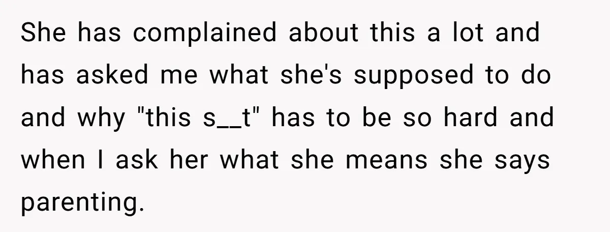 She has complained about this a lot and has asked me what she's supposed to do and why "this s__t" has to be so hard and when I ask her...