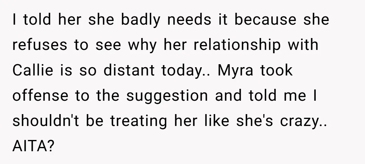 I told her she badly needs it because she refuses to see why her relationship with Callie is so distant today.. Myra took offense to the suggestion and told me...