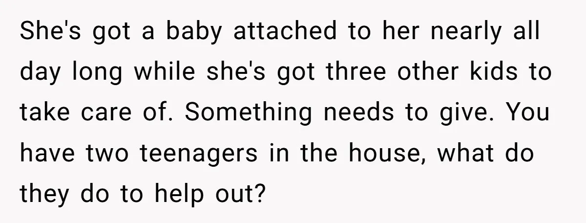 She's got a baby attached to her nearly all day long while she's got three other kids to take care of. Something needs to give. You have two teenagers in...