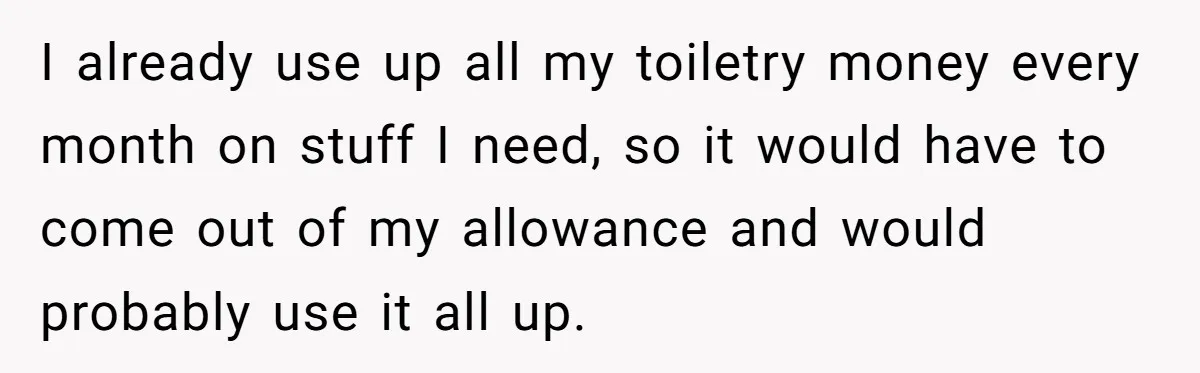 I already use up all my toiletry money every month on stuff I need, so it would have to come out of my allowance and would probably use it all...
