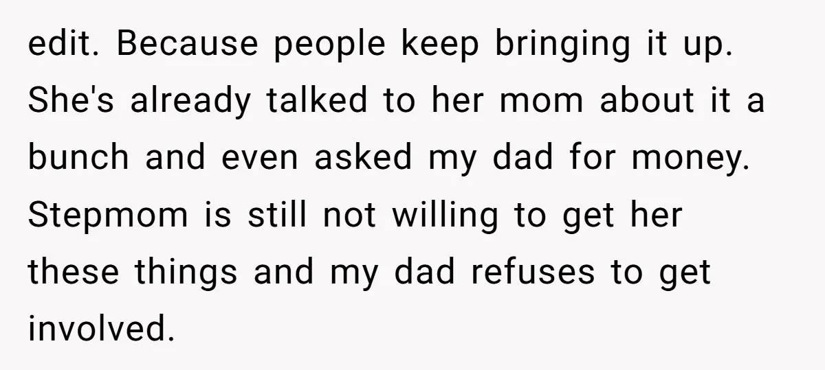edit. Because people keep bringing it up. She's already talked to her mom about it a bunch and even asked my dad for money. Stepmom is still not willing to...