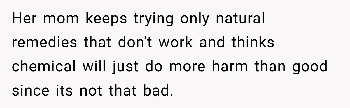 Her mom keeps trying only natural remedies that don't work and thinks chemical will just do more harm than good since its not that bad.