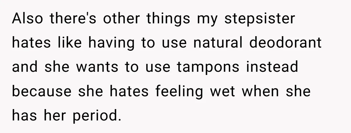 Also there's other things my stepsister hates like having to use natural deodorant and she wants to use tampons instead because she hates feeling wet when she has her period.