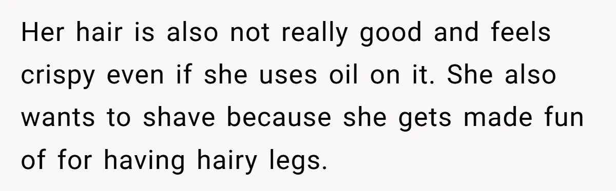 Her hair is also not really good and feels crispy even if she uses oil on it. She also wants to shave because she gets made fun of for having...