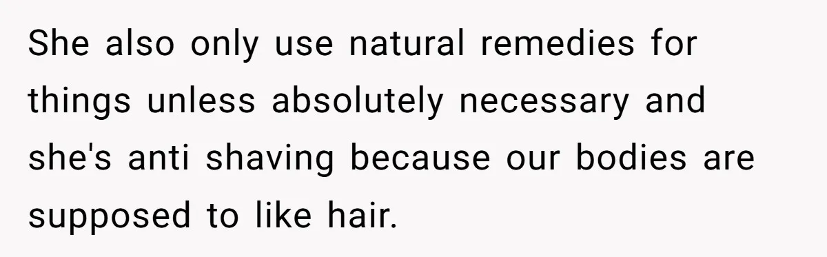 She also only use natural remedies for things unless absolutely necessary and she's anti shaving because our bodies are supposed to like hair.