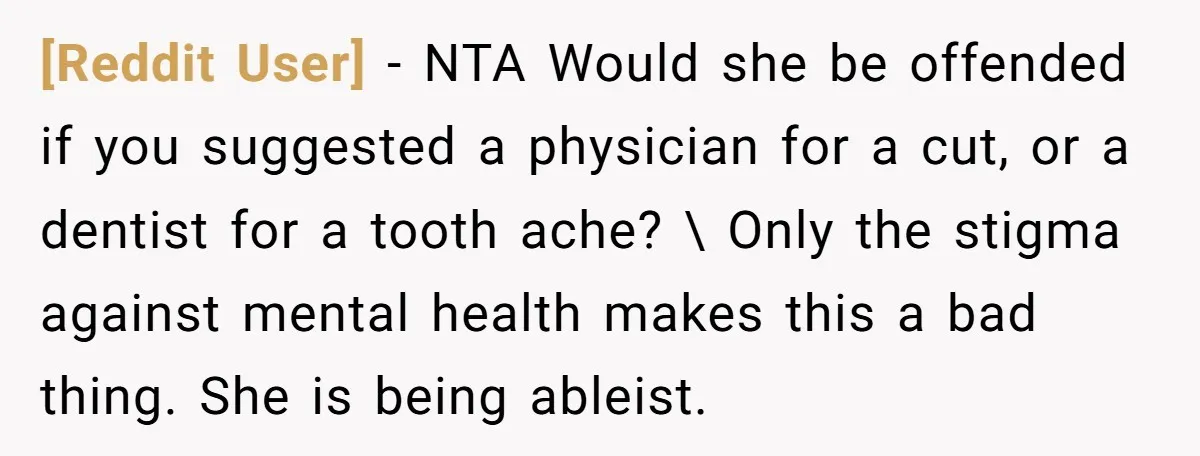 [Reddit User] − NTA Would she be offended if you suggested a physician for a cut, or a dentist for a tooth ache? \ Only the stigma against mental health...