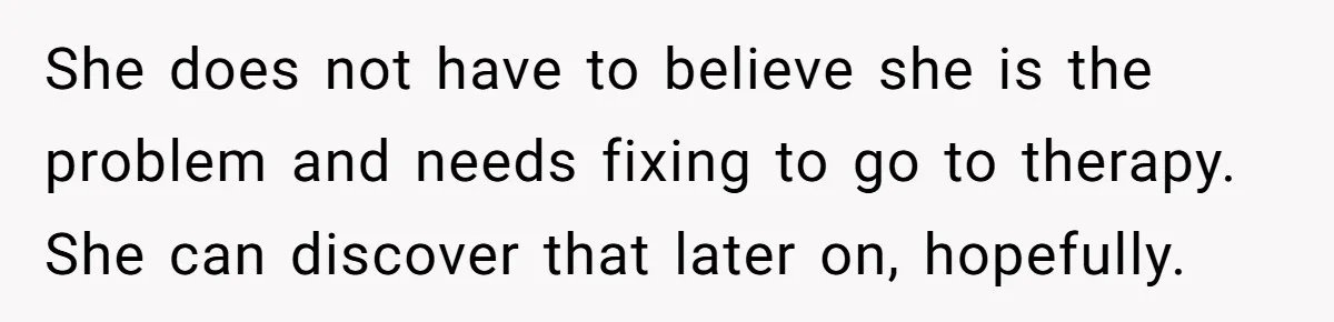 She does not have to believe she is the problem and needs fixing to go to therapy. She can discover that later on, hopefully.