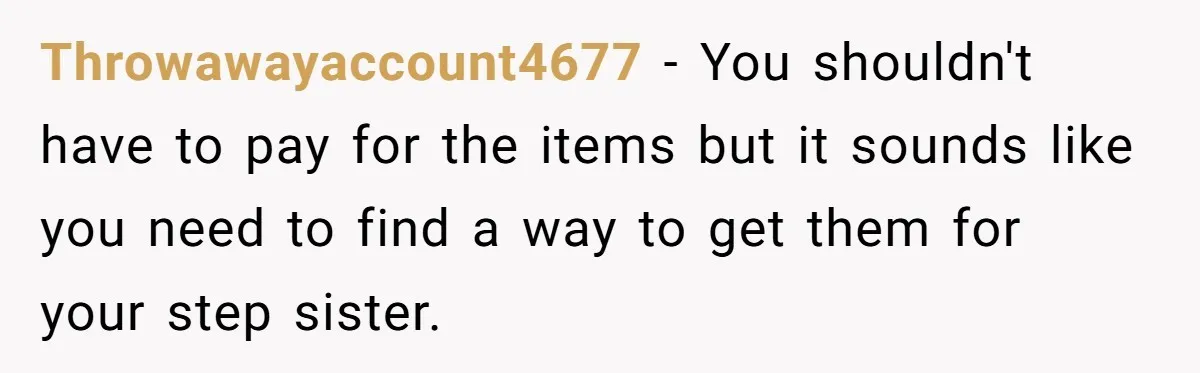 Throwawayaccount4677 − You shouldn't have to pay for the items but it sounds like you need to find a way to get them for your step sister.