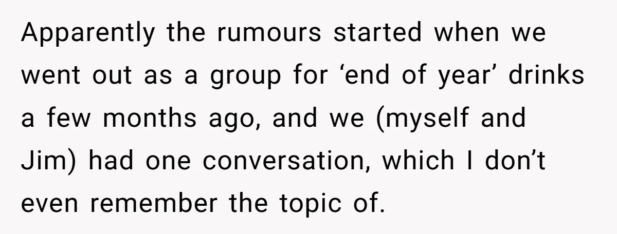 Apparently the rumours started when we went out as a group for ‘end of year’ drinks a few months ago, and we (myself and Jim) had one conversation, which I...