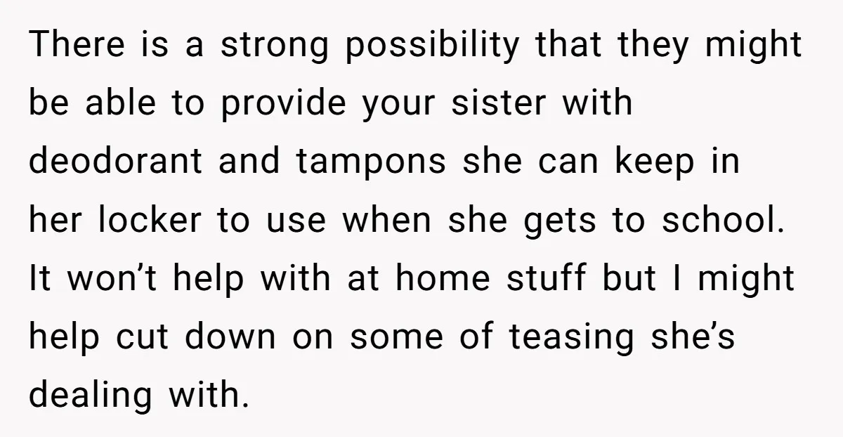 There is a strong possibility that they might be able to provide your sister with deodorant and tampons she can keep in her locker to use when she gets to...