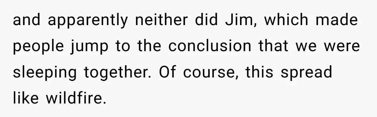 and apparently neither did Jim, which made people jump to the conclusion that we were sleeping together. Of course, this spread like wildfire.