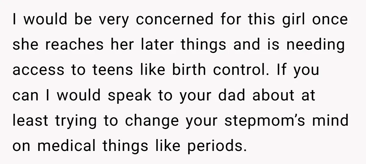 I would be very concerned for this girl once she reaches her later things and is needing access to teens like birth control. If you can I would speak to...
