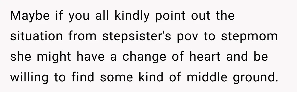 Maybe if you all kindly point out the situation from stepsister's pov to stepmom she might have a change of heart and be willing to find some kind of middle...