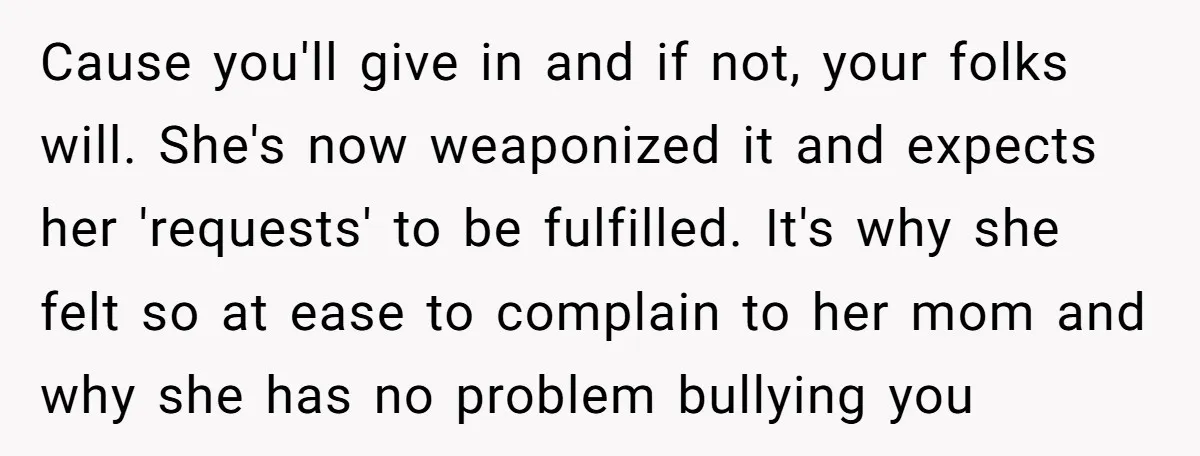 Cause you'll give in and if not, your folks will. She's now weaponized it and expects her 'requests' to be fulfilled. It's why she felt so at ease to complain...