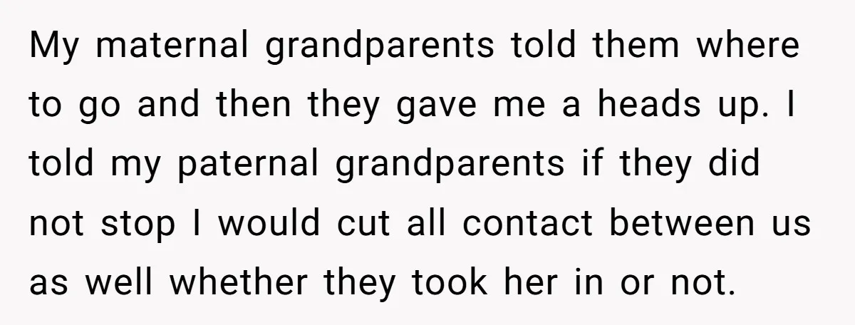 My maternal grandparents told them where to go and then they gave me a heads up. I told my paternal grandparents if they did not stop I would cut all...