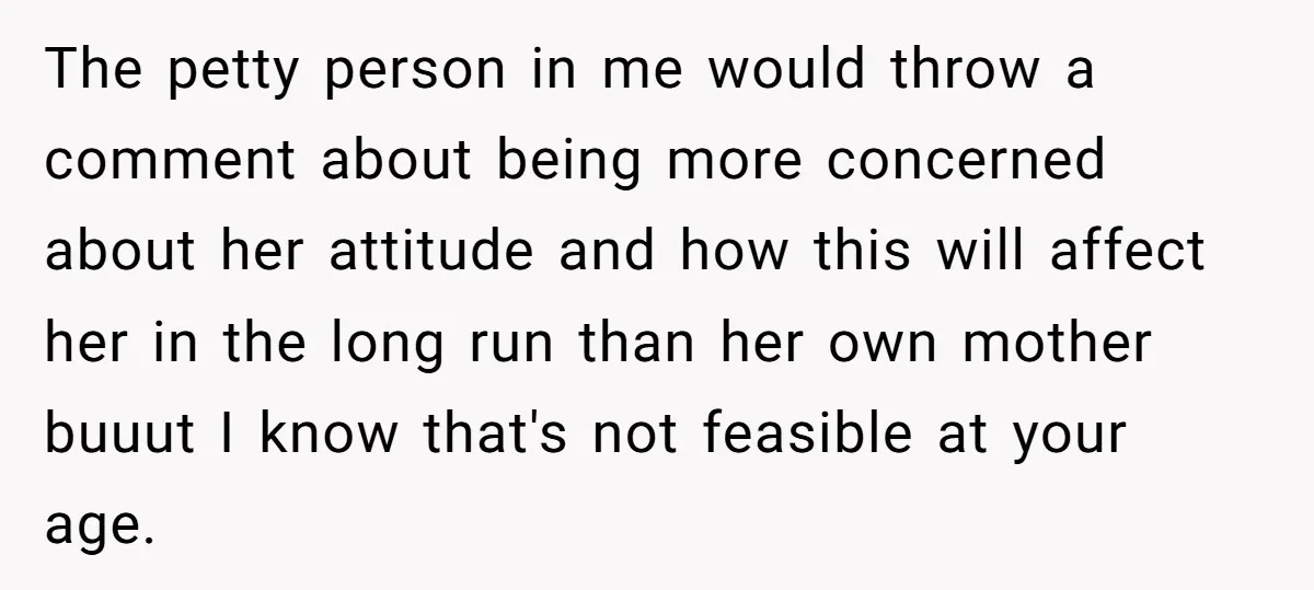 The petty person in me would throw a comment about being more concerned about her attitude and how this will affect her in the long run than her own mother...