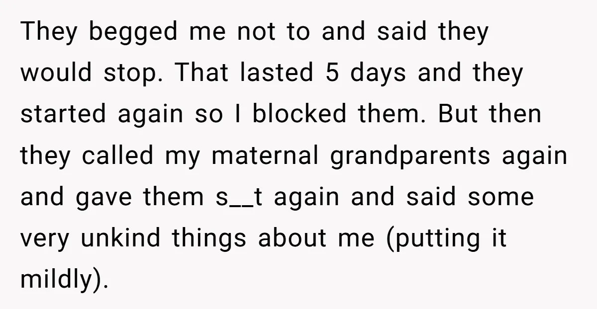 They begged me not to and said they would stop. That lasted 5 days and they started again so I blocked them. But then they called my maternal grandparents again...