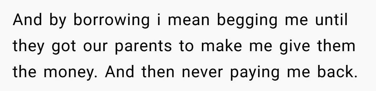 And by borrowing i mean begging me until they got our parents to make me give them the money. And then never paying me back.