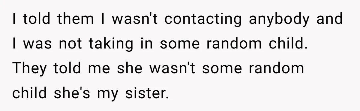 I told them I wasn't contacting anybody and I was not taking in some random child. They told me she wasn't some random child she's my sister.