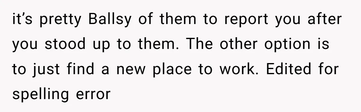 it’s pretty Ballsy of them to report you after you stood up to them. The other option is to just find a new place to work. Edited for spelling error