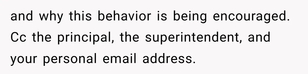 and why this behavior is being encouraged. Cc the principal, the superintendent, and your personal email address.