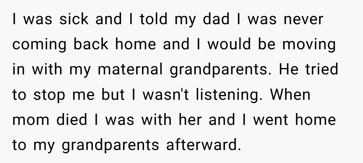 I was sick and I told my dad I was never coming back home and I would be moving in with my maternal grandparents. He tried to stop me but...