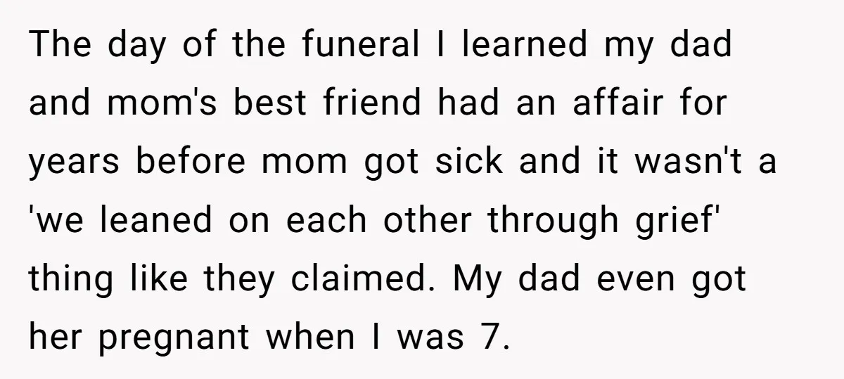 The day of the funeral I learned my dad and mom's best friend had an affair for years before mom got sick and it wasn't a 'we leaned on each...