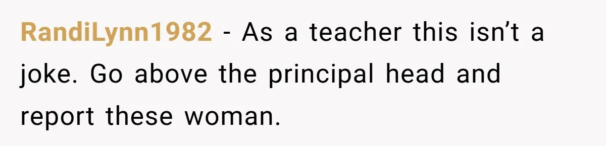 RandiLynn1982 − As a teacher this isn’t a joke. Go above the principal head and report these woman.