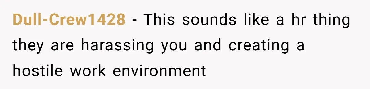 Dull-Crew1428 − This sounds like a hr thing they are harassing you and creating a hostile work environment