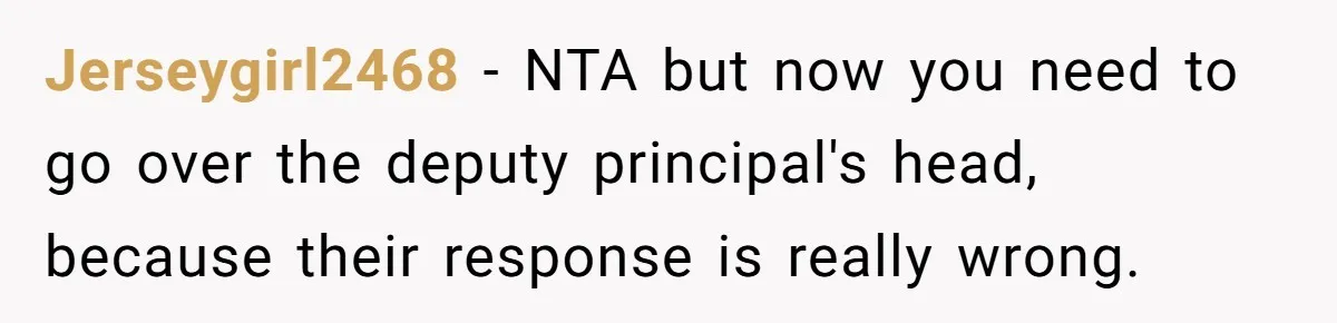 Jerseygirl2468 − NTA but now you need to go over the deputy principal's head, because their response is really wrong.