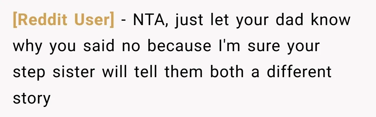 [Reddit User] − NTA, just let your dad know why you said no because I'm sure your step sister will tell them both a different story