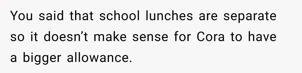 You said that school lunches are separate so it doesn’t make sense for Cora to have a bigger allowance.