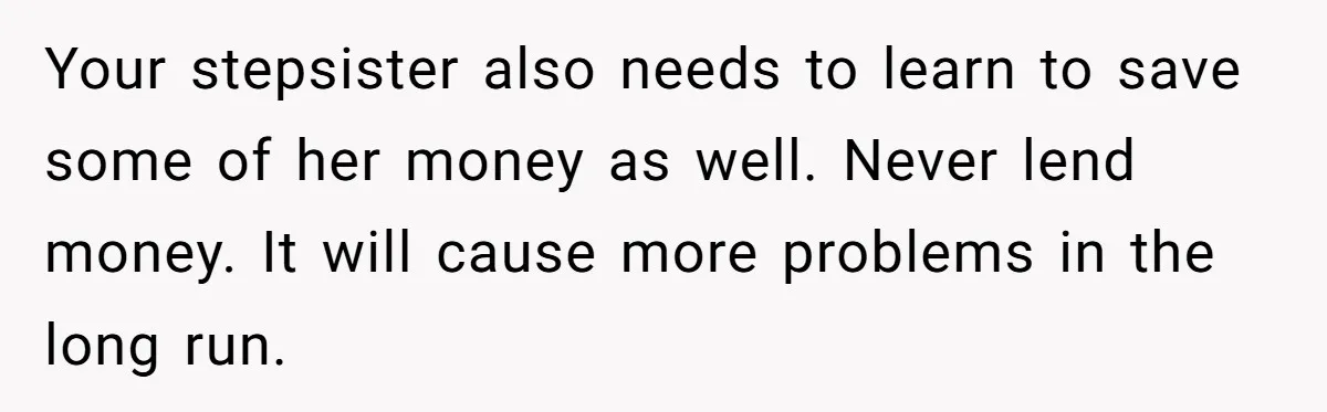 Your stepsister also needs to learn to save some of her money as well. Never lend money. It will cause more problems in the long run.
