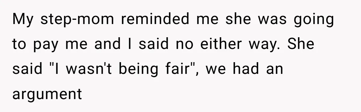 My step-mom reminded me she was going to pay me and I said no either way. She said ''I wasn't being fair'', we had an argument