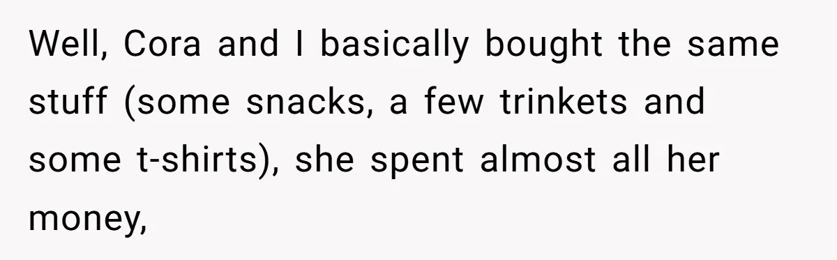 Well, Cora and I basically bought the same stuff (some snacks, a few trinkets and some t-shirts), she spent almost all her money,