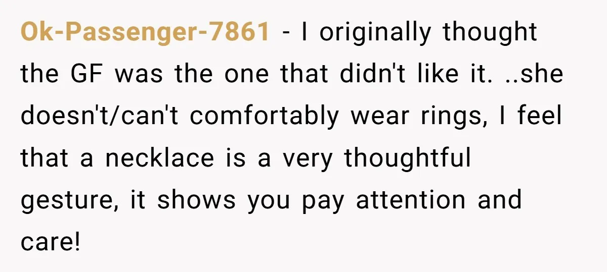 Ok-Passenger-7861 − I originally thought the GF was the one that didn't like it. ..she doesn't/can't comfortably wear rings, I feel that a necklace is a very thoughtful gesture, it...