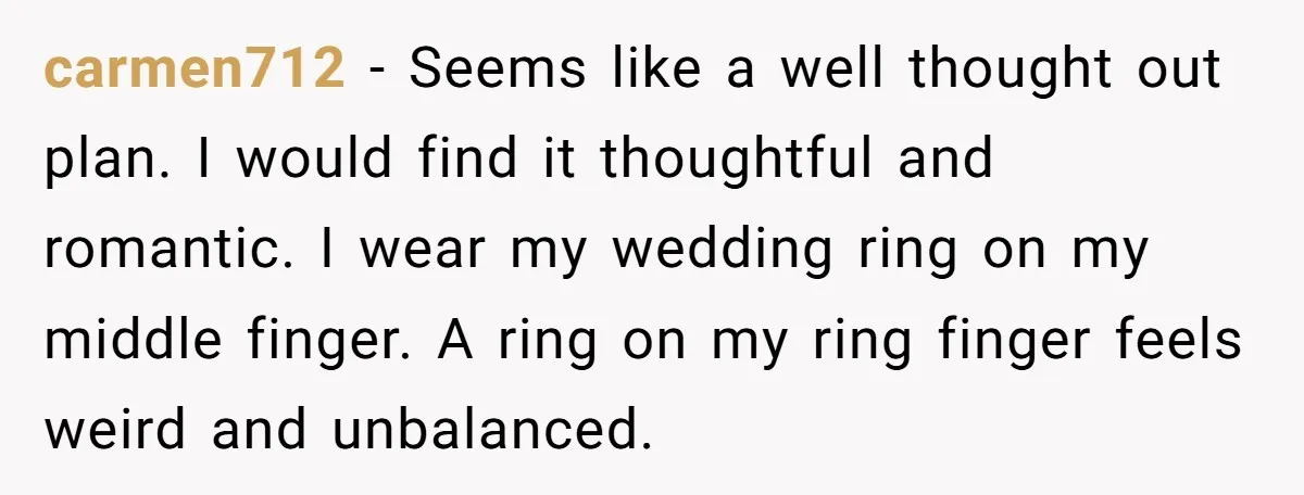 carmen712 − Seems like a well thought out plan. I would find it thoughtful and romantic. I wear my wedding ring on my middle finger. A ring on my ring...