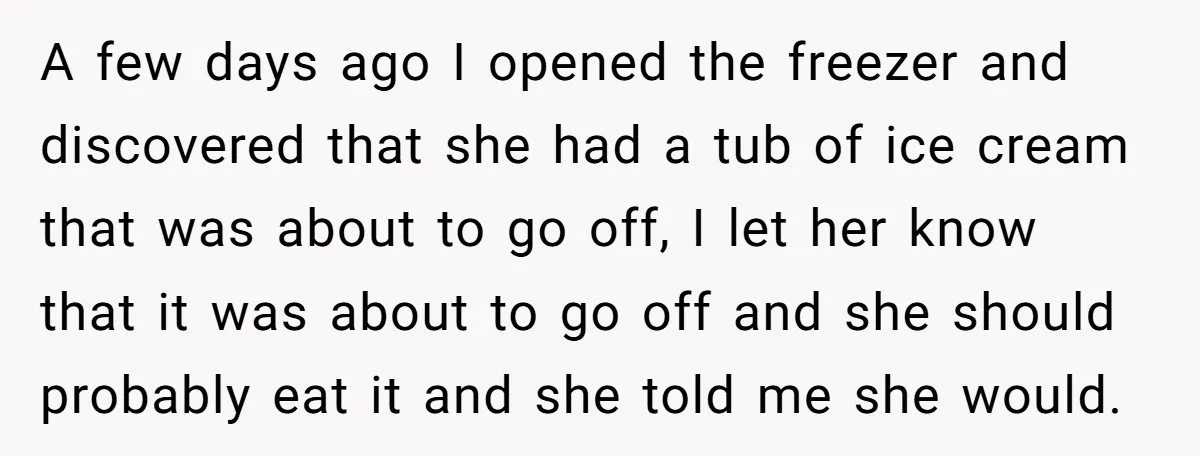 A few days ago I opened the freezer and discovered that she had a tub of ice cream that was about to go off, I let her know that it...