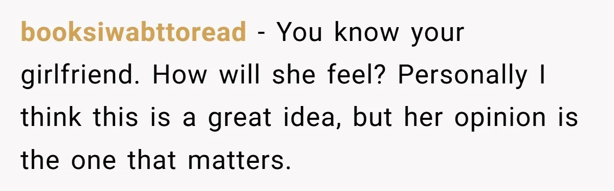 booksiwabttoread − You know your girlfriend. How will she feel? Personally I think this is a great idea, but her opinion is the one that matters.