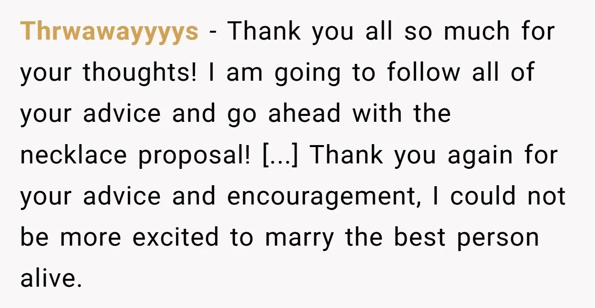 Thrwawayyyys − Thank you all so much for your thoughts! I am going to follow all of your advice and go ahead with the necklace proposal! [...] Thank you again...