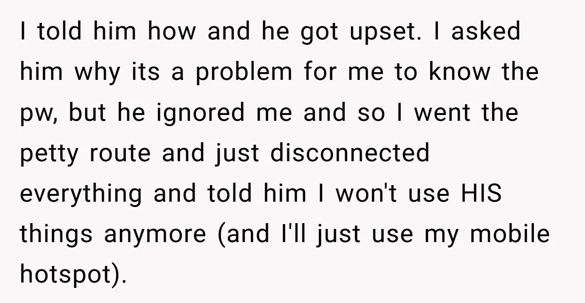 I told him how and he got upset. I asked him why its a problem for me to know the pw, but he ignored me and so I went the...