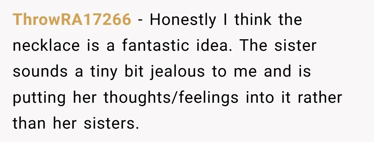 ThrowRA17266 − Honestly I think the necklace is a fantastic idea. The sister sounds a tiny bit jealous to me and is putting her thoughts/feelings into it rather than her...