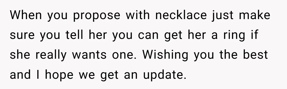 When you propose with necklace just make sure you tell her you can get her a ring if she really wants one. Wishing you the best and I hope we...