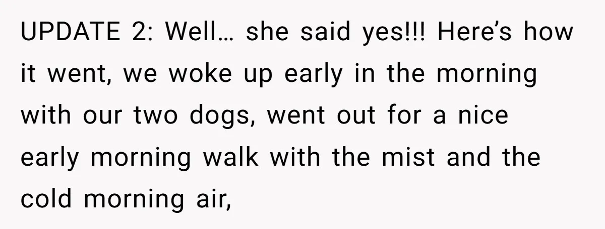 UPDATE 2: Well… she said yes!!! Here’s how it went, we woke up early in the morning with our two dogs, went out for a nice early morning walk with...