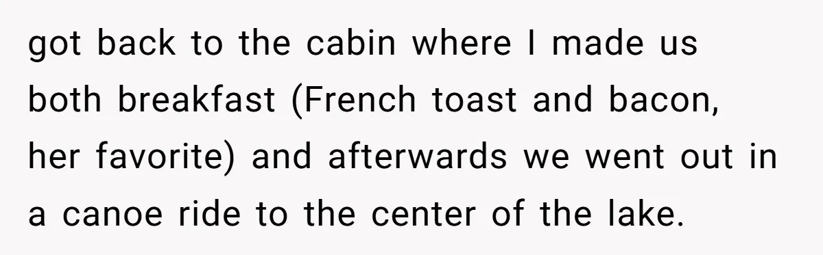 got back to the cabin where I made us both breakfast (French toast and bacon, her favorite) and afterwards we went out in a canoe ride to the center of...