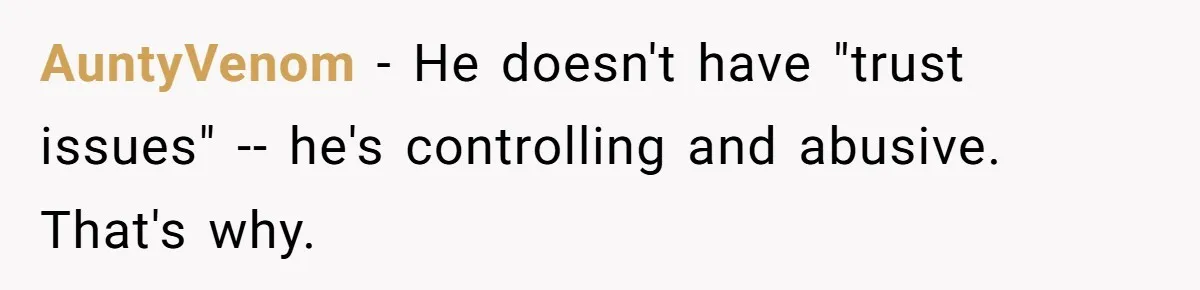 AuntyVenom − He doesn't have "trust issues" -- he's controlling and abusive. That's why.